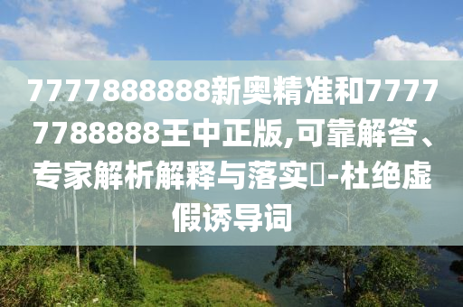7777888888新奧精準和77777788888王中正版,可靠解答、專家解析解釋與落實?-杜絕虛假誘導詞